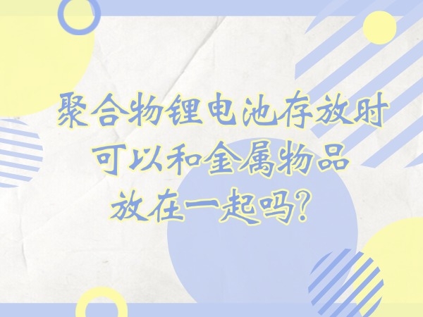 聚合物鋰電池存放時(shí)可以和金屬物品放在一起嗎？